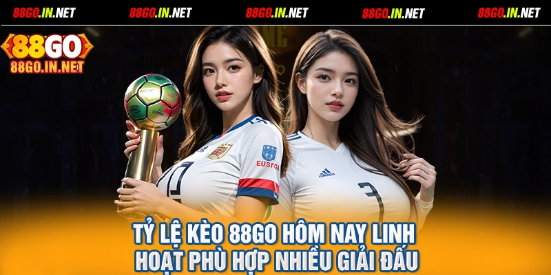Tỷ lệ kèo 88GO hôm nay linh hoạt phù hợp nhiều giải đấu