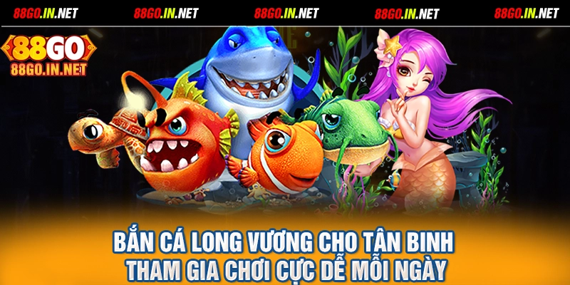 Bắn cá Long Vương cho tân binh tham gia chơi cực dễ mỗi ngày