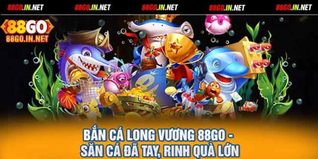 Bắn cá Long Vương 88GO - Săn Cá Đã Tay, Rinh Quà Lớn